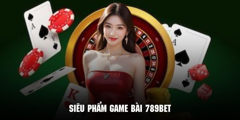 Top những siêu phẩm cực hot của chuyên mục game bài tại 789bet